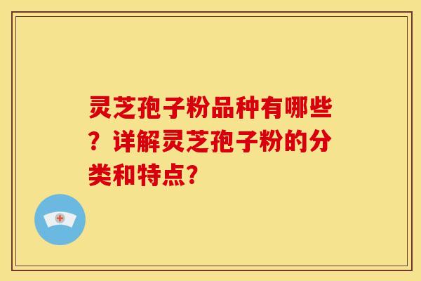 灵芝孢子粉品种有哪些？详解灵芝孢子粉的分类和特点？