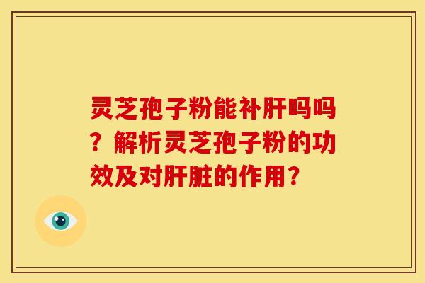 灵芝孢子粉能补肝吗吗?解析灵芝孢子粉的功效及对肝脏的作用?