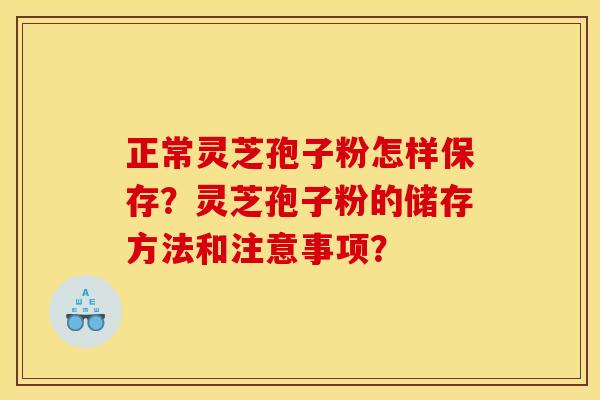 正常灵芝孢子粉怎样保存?灵芝孢子粉的储存方法和注意事项?
