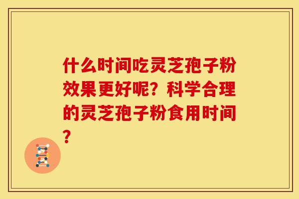 什么时间吃灵芝孢子粉效果更好呢？科学合理的灵芝孢子粉食用时间？