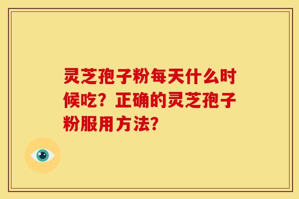 灵芝孢子粉每天什么时候吃?正确的灵芝孢子粉服用方法?