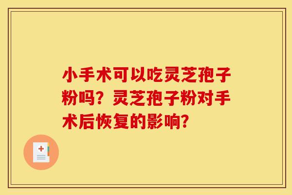 小手术可以吃灵芝孢子粉吗?灵芝孢子粉对手术后恢复的影响?