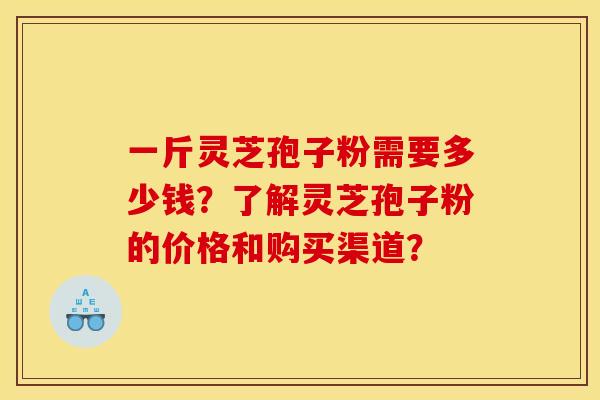一斤灵芝孢子粉需要多少钱?了解灵芝孢子粉的价格和购买渠道?