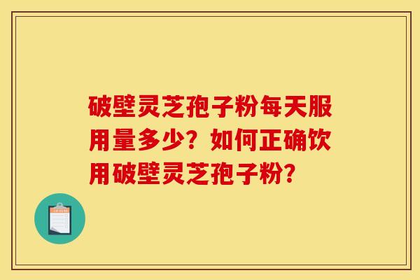 破壁灵芝孢子粉每天服用量多少？如何正确饮用破壁灵芝孢子粉？