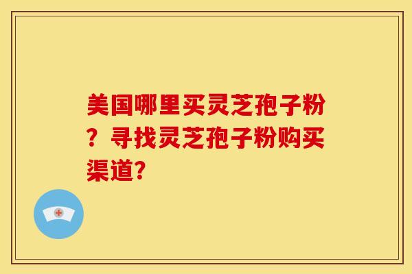 美国哪里买灵芝孢子粉？寻找灵芝孢子粉购买渠道？