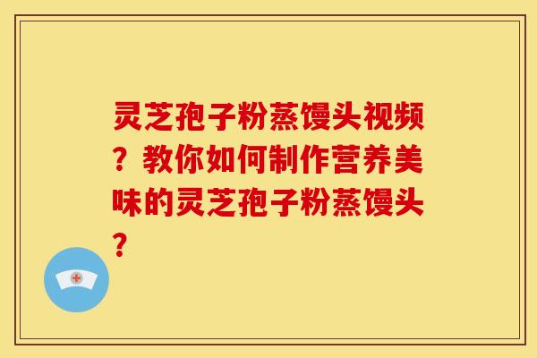 灵芝孢子粉蒸馒头视频?教你如何制作营养美味的灵芝孢子粉蒸馒头?