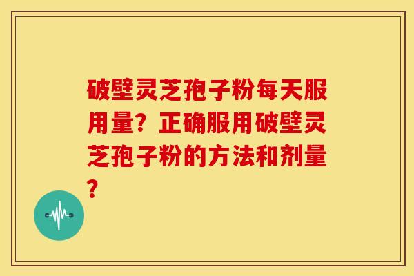 破壁灵芝孢子粉每天服用量？正确服用破壁灵芝孢子粉的方法和剂量？
