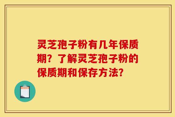 灵芝孢子粉有几年保质期?了解灵芝孢子粉的保质期和保存方法?