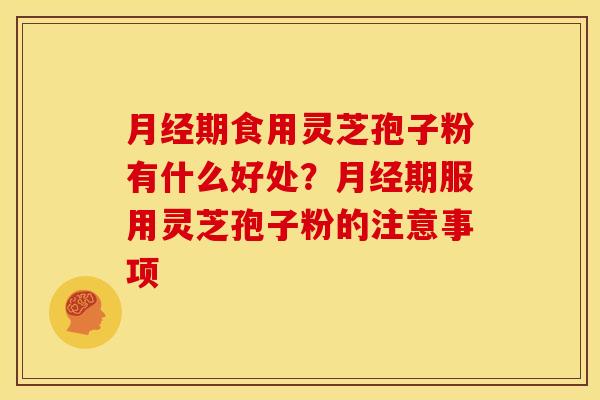 月经期食用灵芝孢子粉有什么好处?月经期服用灵芝孢子粉的注意事项