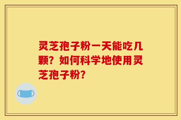 灵芝孢子粉一天能吃几颗？如何科学地使用灵芝孢子粉？