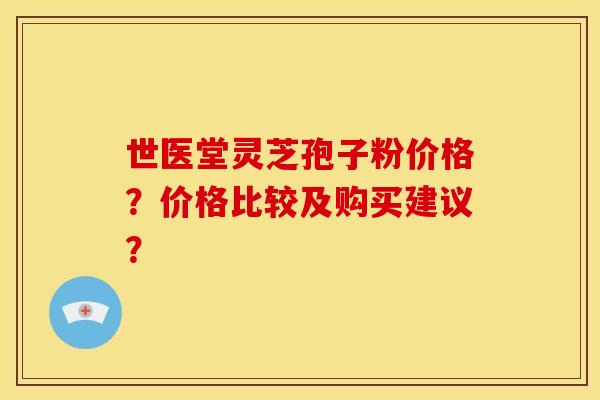 世医堂灵芝孢子粉价格?价格比较及购买建议?