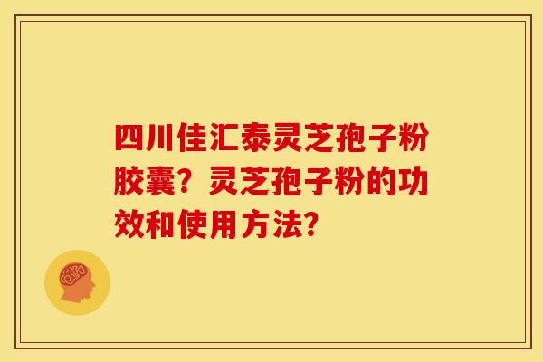 四川佳汇泰灵芝孢子粉胶囊?灵芝孢子粉的功效和使用方法?