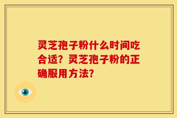灵芝孢子粉什么时间吃合适?灵芝孢子粉的正确服用方法?