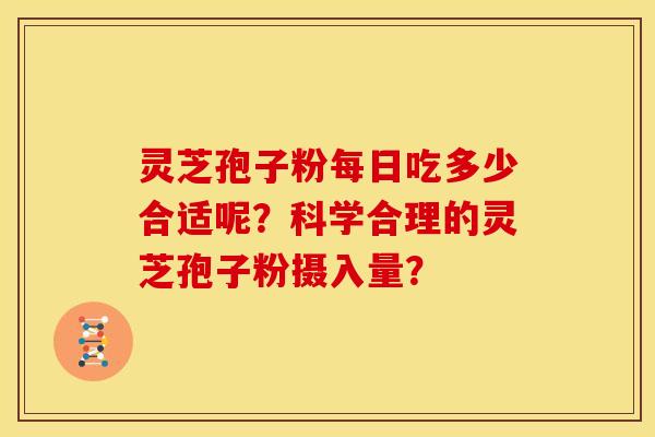 灵芝孢子粉每日吃多少合适呢?科学合理的灵芝孢子粉摄入量?