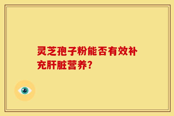 灵芝孢子粉能否有效补充肝脏营养?