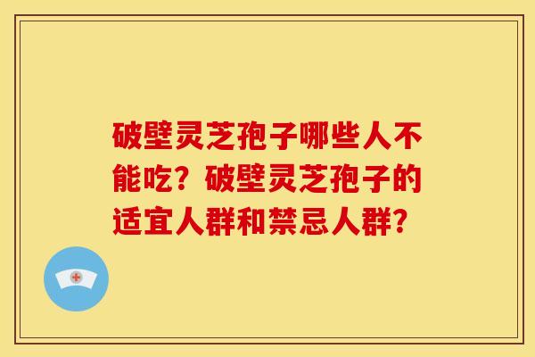 破壁灵芝孢子哪些人不能吃？破壁灵芝孢子的适宜人群和禁忌人群？