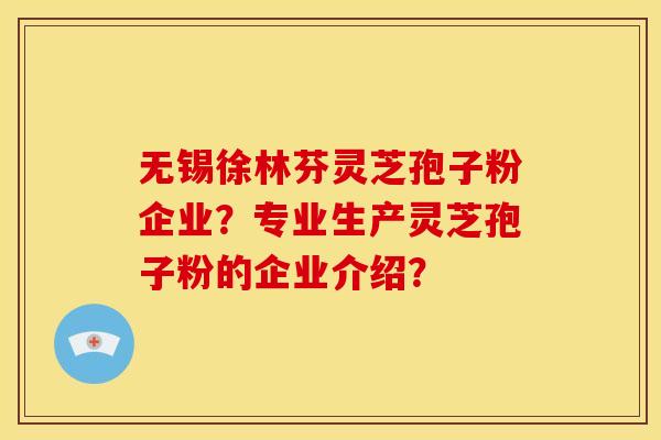 无锡徐林芬灵芝孢子粉企业？专业生产灵芝孢子粉的企业介绍？