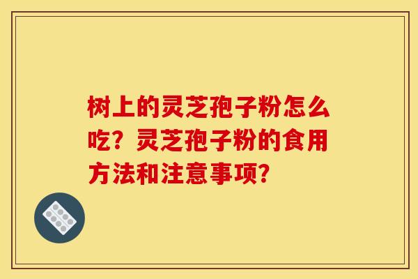 树上的灵芝孢子粉怎么吃?灵芝孢子粉的食用方法和注意事项?
