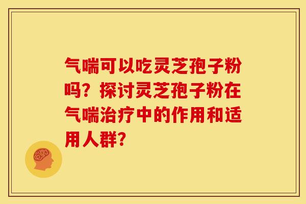气喘可以吃灵芝孢子粉吗?探讨灵芝孢子粉在气喘治疗中的作用和适用人群?
