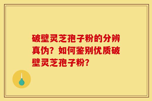 破壁灵芝孢子粉的分辨真伪?如何鉴别优质破壁灵芝孢子粉?