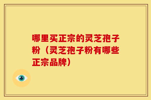 哪里买正宗的灵芝孢子粉(灵芝孢子粉有哪些正宗品牌)