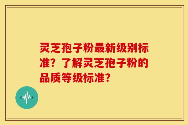灵芝孢子粉最新级别标准?了解灵芝孢子粉的品质等级标准?