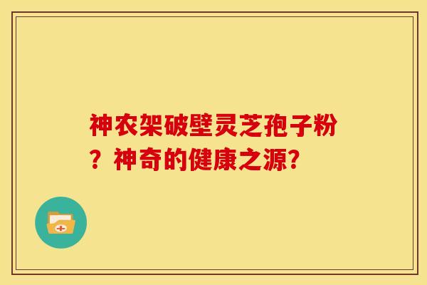 神农架破壁灵芝孢子粉?神奇的健康之源?