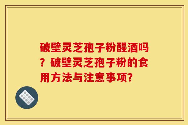 破壁灵芝孢子粉醒酒吗？破壁灵芝孢子粉的食用方法与注意事项？