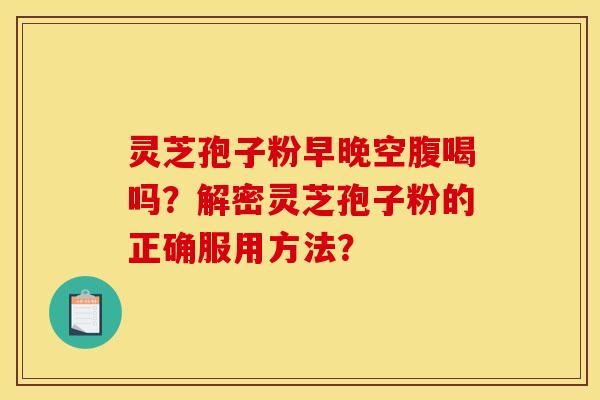 灵芝孢子粉早晚空腹喝吗?解密灵芝孢子粉的正确服用方法?