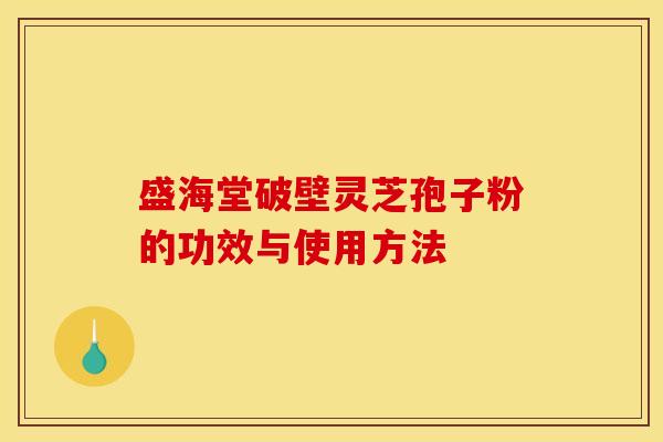 盛海堂破壁灵芝孢子粉的功效与使用方法