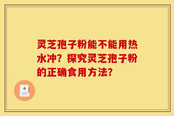 灵芝孢子粉能不能用热水冲?探究灵芝孢子粉的正确食用方法?