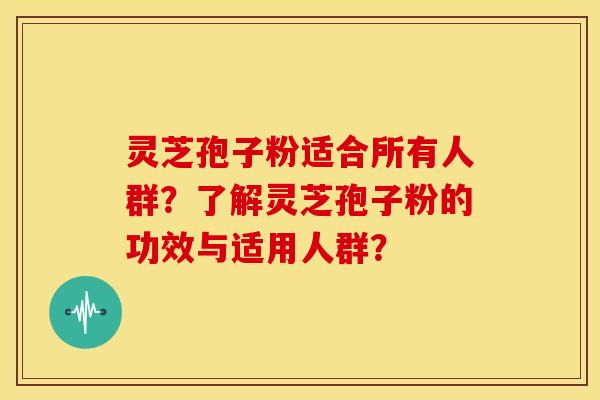 灵芝孢子粉适合所有人群?了解灵芝孢子粉的功效与适用人群?