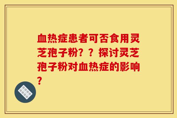 血热症患者可否食用灵芝孢子粉？？探讨灵芝孢子粉对血热症的影响？