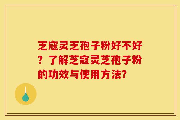 芝寇灵芝孢子粉好不好?了解芝寇灵芝孢子粉的功效与使用方法?