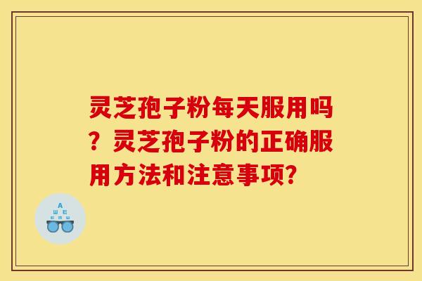灵芝孢子粉每天服用吗?灵芝孢子粉的正确服用方法和注意事项?
