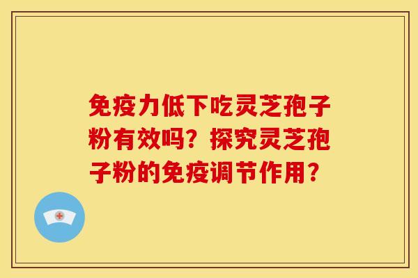 免疫力低下吃灵芝孢子粉有效吗?探究灵芝孢子粉的免疫调节作用?