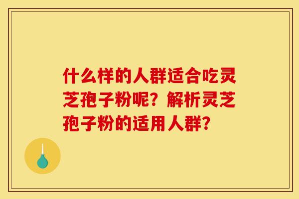 什么样的人群适合吃灵芝孢子粉呢?解析灵芝孢子粉的适用人群?