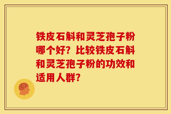 铁皮石斛和灵芝孢子粉哪个好?比较铁皮石斛和灵芝孢子粉的功效和适用人群?