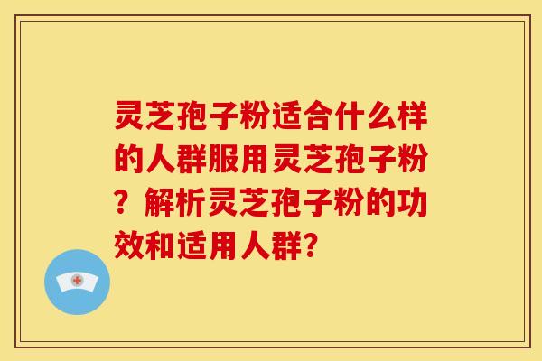 灵芝孢子粉适合什么样的人群服用灵芝孢子粉？解析灵芝孢子粉的功效和适用人群？