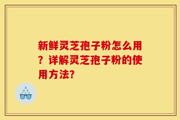 新鲜灵芝孢子粉怎么用？详解灵芝孢子粉的使用方法？