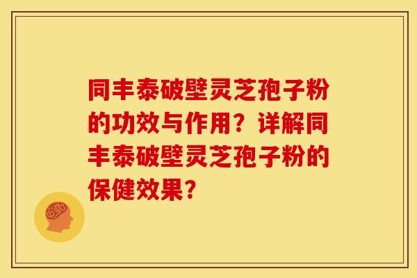 同丰泰破壁灵芝孢子粉的功效与作用？详解同丰泰破壁灵芝孢子粉的保健效果？