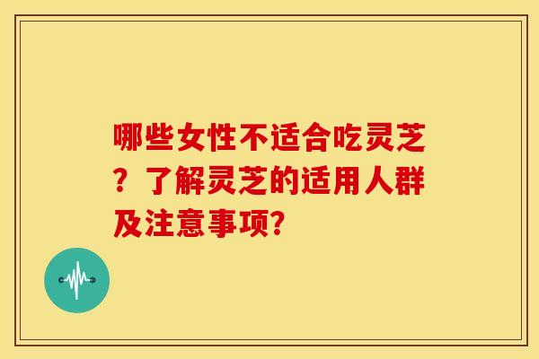 哪些女性不适合吃灵芝？了解灵芝的适用人群及注意事项？