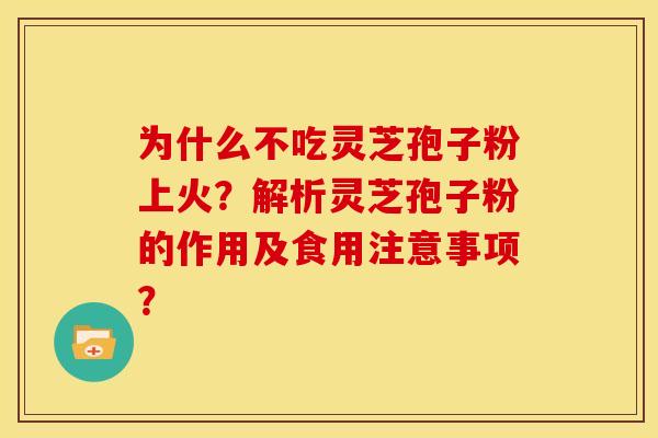 为什么不吃灵芝孢子粉上火?解析灵芝孢子粉的作用及食用注意事项?