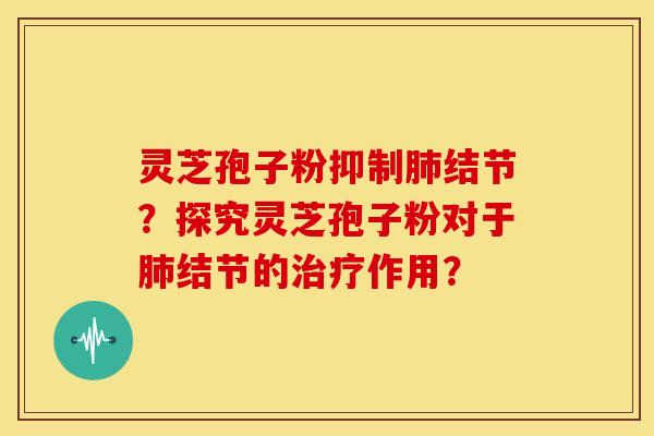 灵芝孢子粉抑制肺结节?探究灵芝孢子粉对于肺结节的治疗作用?