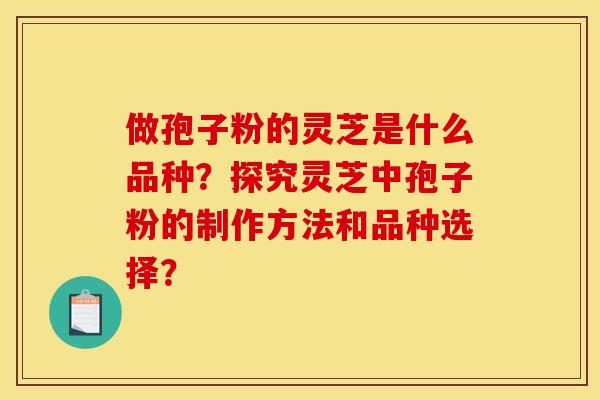 做孢子粉的灵芝是什么品种？探究灵芝中孢子粉的制作方法和品种选择？