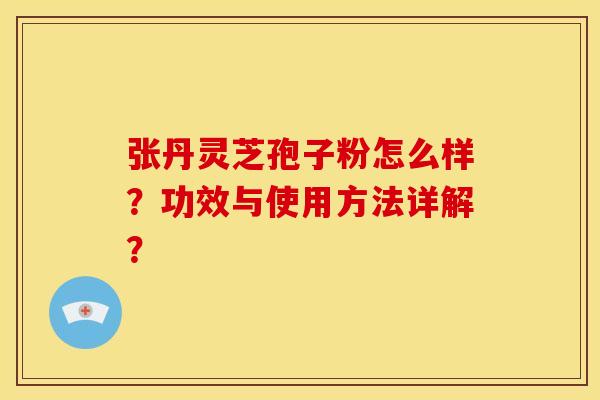 张丹灵芝孢子粉怎么样?功效与使用方法详解?
