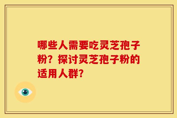 哪些人需要吃灵芝孢子粉?探讨灵芝孢子粉的适用人群?