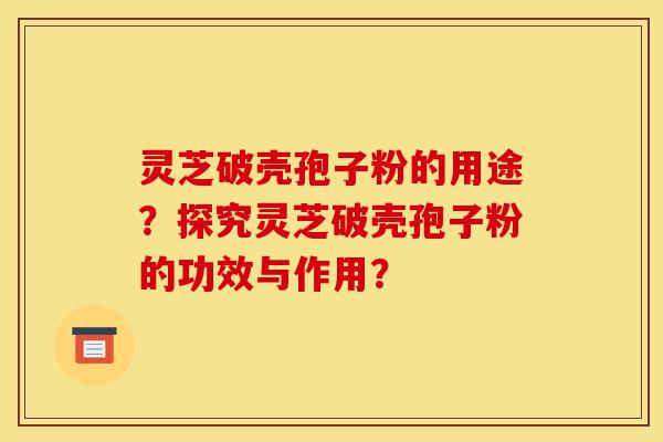灵芝破壳孢子粉的用途？探究灵芝破壳孢子粉的功效与作用？