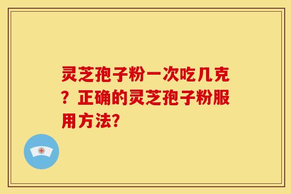 灵芝孢子粉一次吃几克？正确的灵芝孢子粉服用方法？