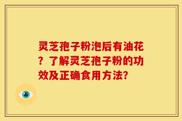 灵芝孢子粉泡后有油花?了解灵芝孢子粉的功效及正确食用方法?